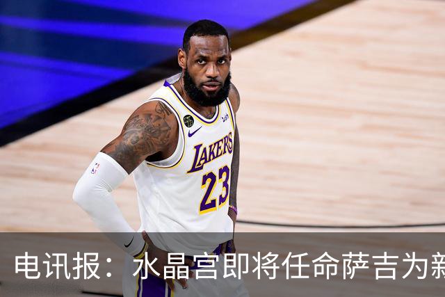 电讯报：水晶宫即将任命萨吉为新任主帅，但需与朗斯谈妥补偿问题